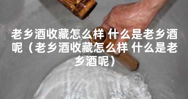 老乡酒收藏怎么样 什么是老乡酒呢（老乡酒收藏怎么样 什么是老乡酒呢）